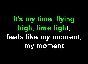 It's my time, flying
high. lime light,

feels like my moment,
my moment