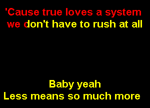 'Cause true loves a system
we don't have to rush at all

Baby yeah
Less means so much more