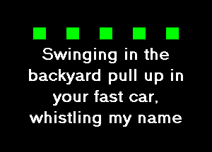 El El E El E1
Swinging in the

backyard pull up in
your fast car,
whistling my name