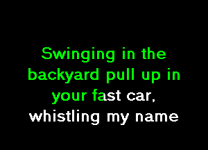 Swinging in the

backyard pull up in
your fast car,
whistling my name