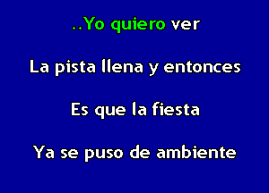 ..Yo quiero ver
La pista llena y entonces

Es que la fiesta

Ya se puso de ambiente