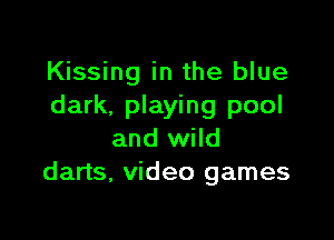 Kissing in the blue
dark, playing pool

and wild
darts, video games