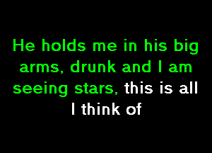 He holds me in his big
arms, drunk and I am

seeing stars, this is all
I think of