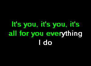 It's you. it's you, it's

all for you everything
I do