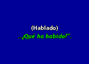 (Hablado)

(Que5 ha habido?.