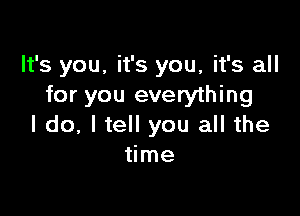 It's you, it's you, it's all
for you everything

I do, I tell you all the
time