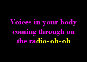 Voices in your body
coming through on

the radio - oh- 011

g