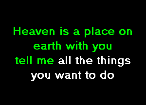 Heaven is a place on
earth with you

tell me all the things
you want to do