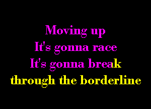 Moving up
It's gonna race
It's gonna break
through the borderline