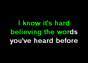 I know it's hard

believing the words
you've heard before