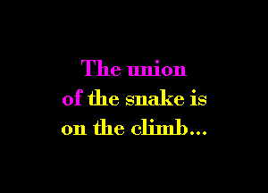 The union

of the snake is
on the climb...