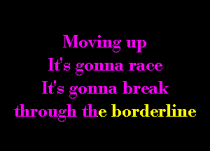 Moving up
It's gonna race
It's gonna break
through the borderline