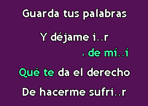 Guarda tus palabras

Quc-ia quieres de mi..i
Quc te da el derecho

De hacerme sufri..r