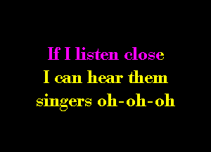 If I listen close
I can hear them

singers oh- oh- 011

g