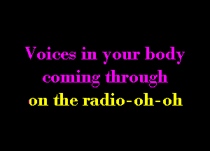 Voices in your body
coming through
011 the radio- 011- 011