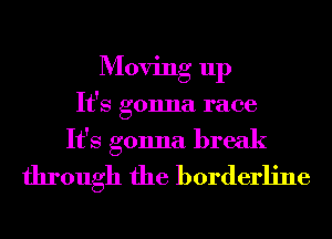 Moving up
It's gonna race
It's gonna break
through the borderline