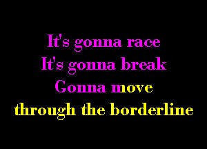 It's gonna race
It's gonna break

Gonna move

through the borderline