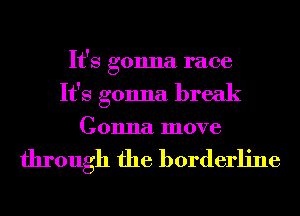 It's gonna race
It's gonna break

Gonna move

through the borderline