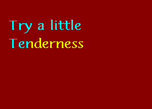 Try a little
Tenderness