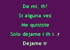 De mi, 1h!
Si alguna vez

Me quisiste

S6lo daame i ih 1'..r

Daame ir