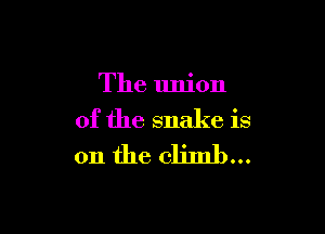 The union

of the snake is
on the climb...