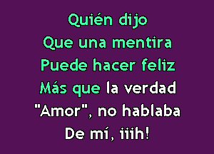 Quic-iin dijo
Que una mentira
Puede hacer feliz

Mas que la verdad
Amor, no hablaba
De mi, iiih!