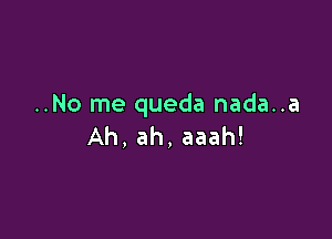 ..No me queda nada..a

Ah, ah, aaah!