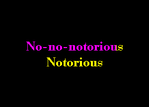 N o-no-notorious

N otorious