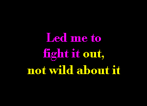 Led me to

fight it out,
not wild about it
