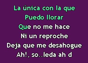 La unica con la que
Puedo llorar
Que no me hace

Ni un reproche
Deja que me desahogue
Ah!, so..leda ah d