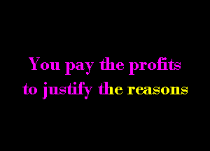You pay the proiits
to justify the reasons