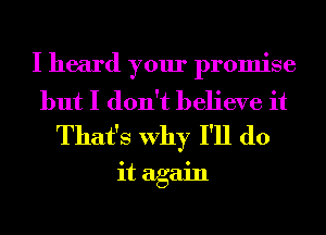 I heard your promise

but I don't believe it
That's Why I'll do

it again