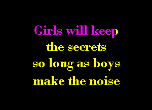 Girls will keep

the secrets

so long as boys

make the noise