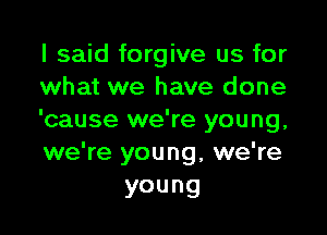 I said forgive us for
what we have done

'cause we're young,
we're young, we're

young