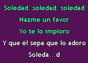 Soledad, soledad, soledad
Hazme un favor

Yo te lo imploro

Y que Gil sepa que lo adoro
Soleda...d