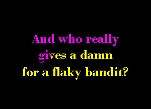 And who really

gives a damn

for a flaky bandit?