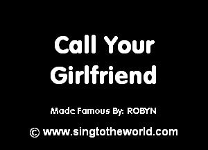 Cullll mm

Girllifriend

Made Famous 8r. ROBYN

(z) www.singtotheworld.com