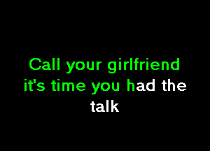 Call your girlfriend

it's time you had the
talk