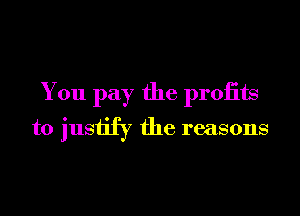 You pay the proiits
to justify the reasons