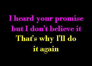 I heard your promise

but I don't believe it
That's Why I'll do

it again