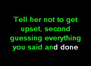 Tell her not to get
upset, second

guessing everything
you said and done