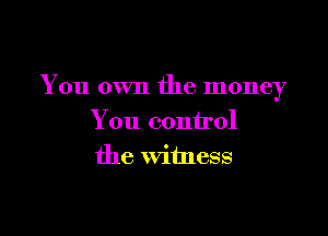 You own the money

You control
the witness