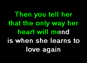Then you tell her
that the only way her

heart will mend
is when she learns to
love again