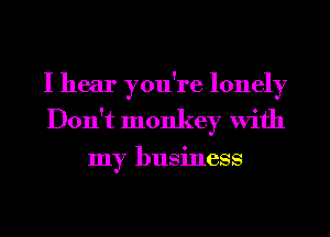 I hear you're lonely

Don't monkey With

my business