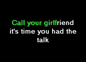Call your girlfriend

it's time you had the
talk
