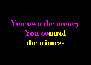 You own the money

You control
the witness