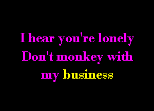 I hear you're lonely

Don't monkey With

my business