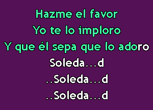 Hazme el favor
Yo te lo imploro
Y que e3l sepa que lo adoro

Soleda...d
..Soleda...d
..Soleda...d