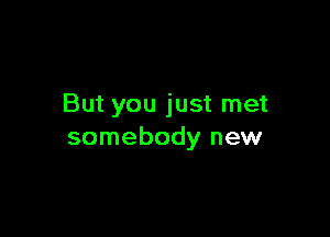 But you just met

somebody new