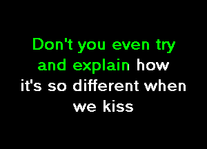 Don't you even try
and explain how

it's so different when
we kiss
